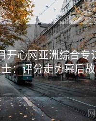 深爱五月开心网亚洲综合专访刘业内人士：评分走势幕后故事