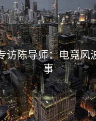 黑料社专访陈导师：电竞风波幕后故事