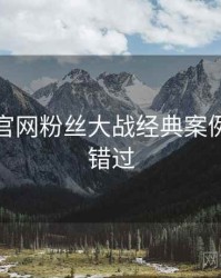 黑料社官网粉丝大战经典案例，不容错过
