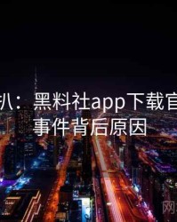 独家深扒：黑料社app下载官网骚扰事件背后原因