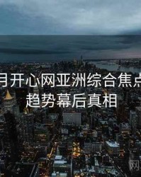 深爱五月开心网亚洲综合焦点流媒体趋势幕后真相