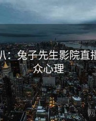 独家深扒：兔子先生影院直播事故公众心理