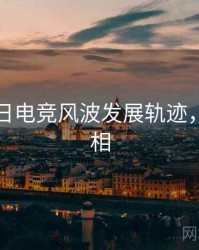 黑料每日电竞风波发展轨迹，揭秘真相