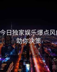 黑料网今日独家娱乐爆点风向研判，助你决策