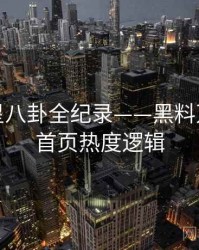 焦点明星八卦全纪录——黑料万里长征首页热度逻辑