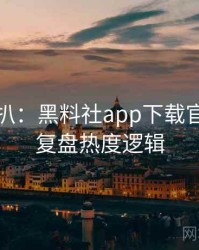 独家深扒：黑料社app下载官网热点复盘热度逻辑
