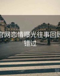 黑料社官网恋情曝光往事回顾，不容错过