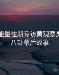 黑料正能量往期专访黄观察员：明星八卦幕后故事