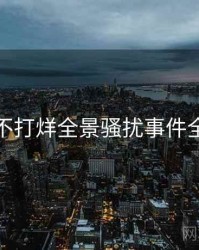 黑料不打烊全景骚扰事件全追踪