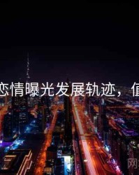 黑料社恋情曝光发展轨迹，值得关注