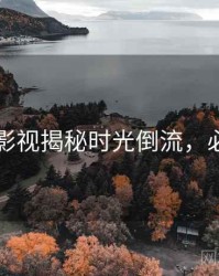 91在线影视揭秘时光倒流，必看指南