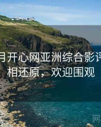 深爱五月开心网亚洲综合影评集锦真相还原，欢迎围观