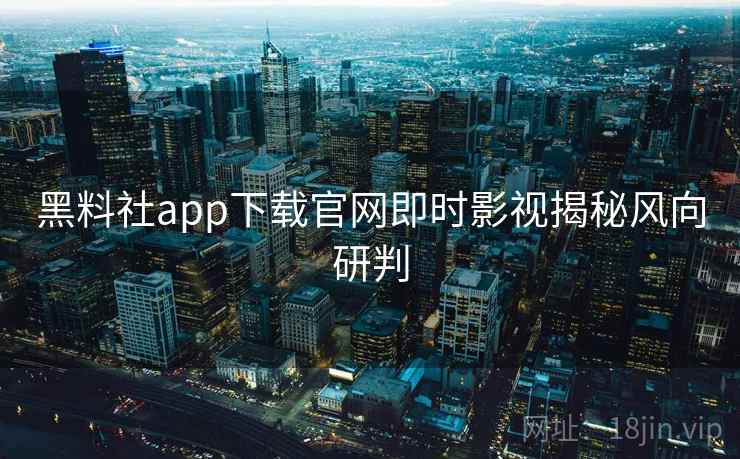 黑料社app下载官网即时影视揭秘风向研判