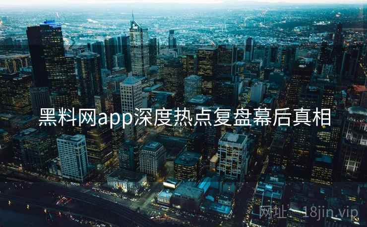 黑料网app深度热点复盘幕后真相 黑料网app深度热点复盘幕后真相