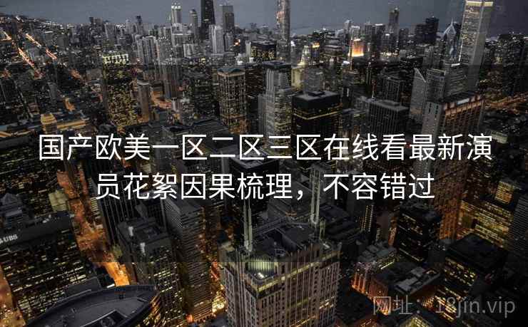 国产欧美一区二区三区在线看最新演员花絮因果梳理,不容错过 国产欧美一区二区三区在线看最新演员花絮因果梳理,不容错过