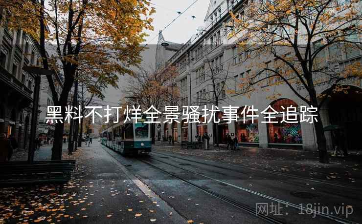 黑料不打烊全景骚扰事件全追踪 黑料不打烊全景骚扰事件全追踪