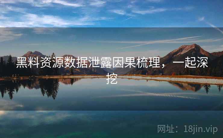 黑料资源数据泄露因果梳理,一起深挖 黑料资源数据泄露因果梳理,一起深挖