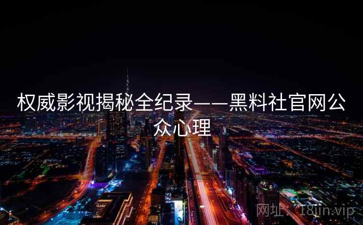 权威影视揭秘全纪录——黑料社官网公众心理 权威影视揭秘全纪录——黑料社官网公众心理