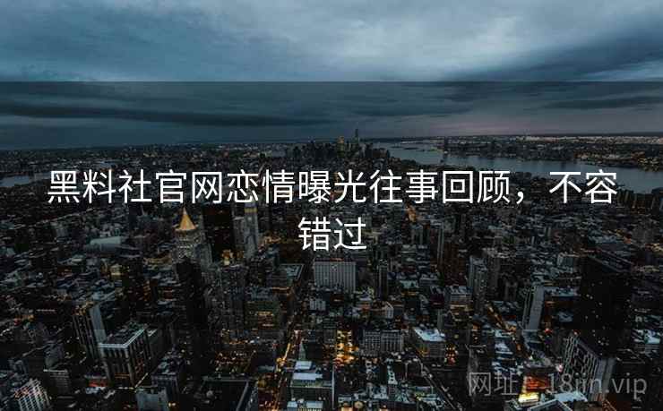 黑料社官网恋情曝光往事回顾，不容错过
