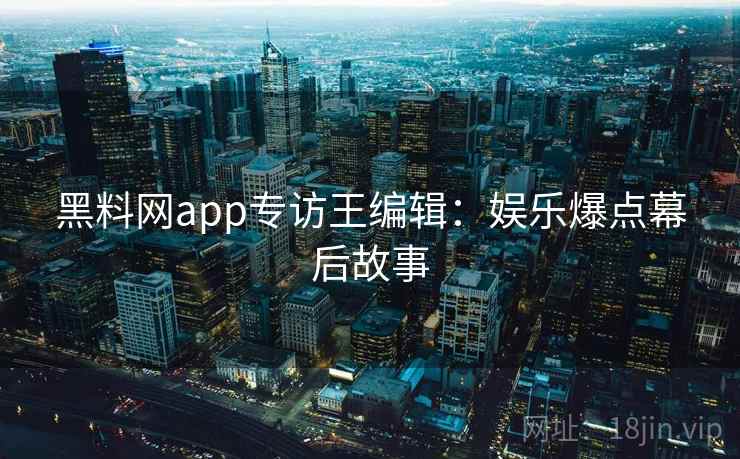 黑料网app专访王编辑:娱乐爆点幕后故事 黑料网app专访王编辑:娱乐爆点幕后故事
