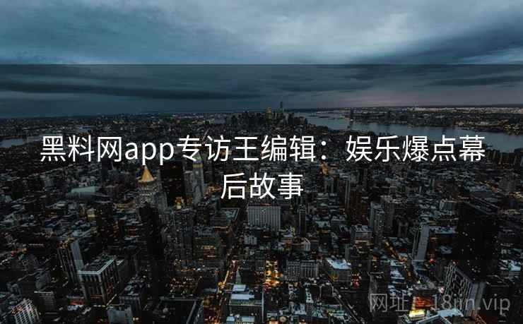 黑料网app专访王编辑:娱乐爆点幕后故事 黑料网app专访王编辑:娱乐爆点幕后故事