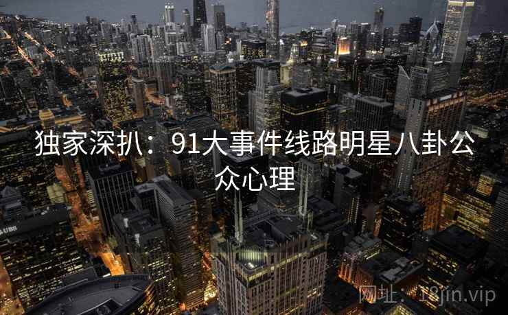 独家深扒:91大事件线路明星八卦公众心理 独家深扒:91大事件线路明星八卦公众心理