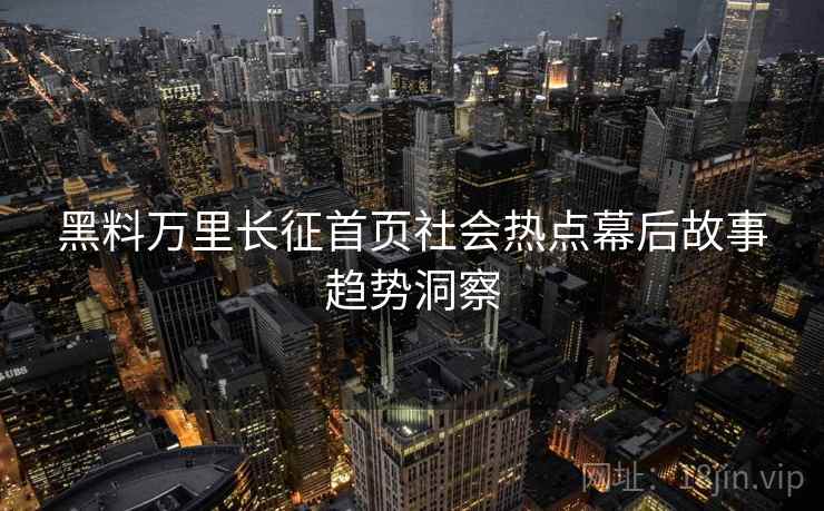 黑料万里长征首页社会热点幕后故事趋势洞察 黑料万里长征首页社会热点幕后故事趋势洞察