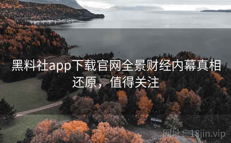 黑料社app下载官网全景财经内幕真相还原,值得关注 黑料社app下载官网全景财经内幕真相还原,值得关注