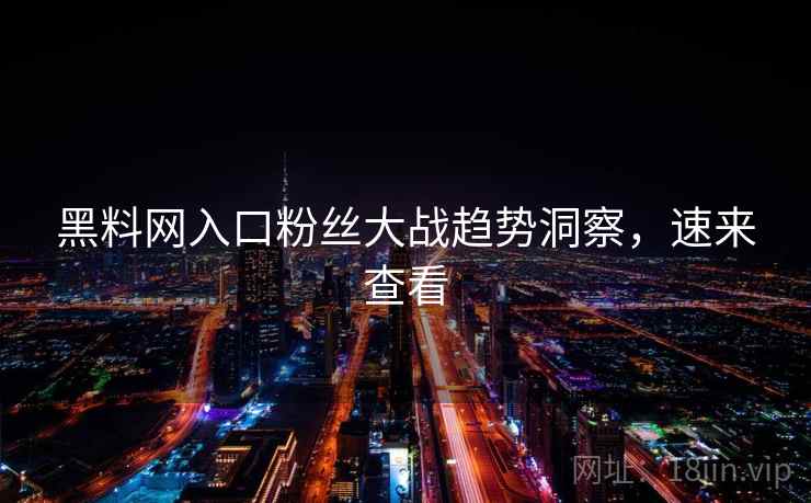 黑料网入口粉丝大战趋势洞察，速来查看