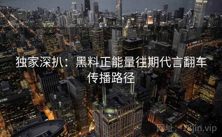 独家深扒：黑料正能量往期代言翻车传播路径