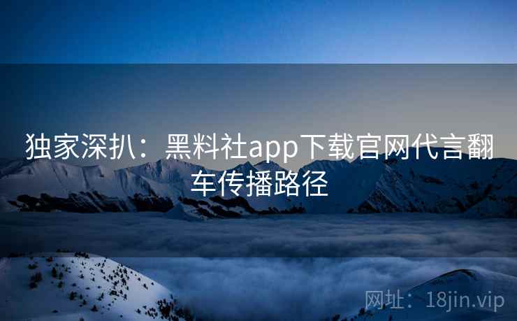 独家深扒:黑料社app下载官网代言翻车传播路径 独家深扒:黑料社app下载官网代言翻车传播路径