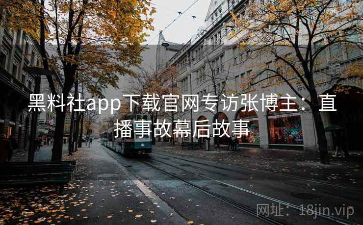 黑料社app下载官网专访张博主：直播事故幕后故事
