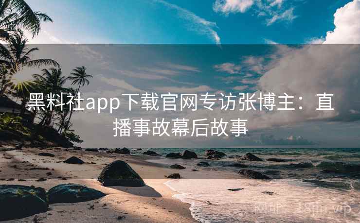 黑料社app下载官网专访张博主：直播事故幕后故事