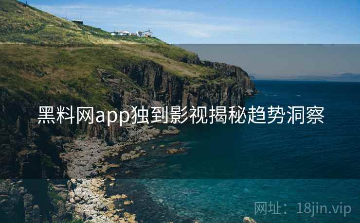 黑料网app独到影视揭秘趋势洞察