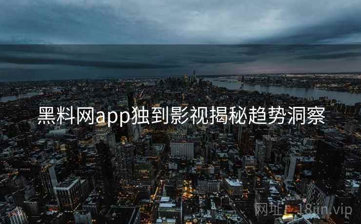 黑料网app独到影视揭秘趋势洞察
