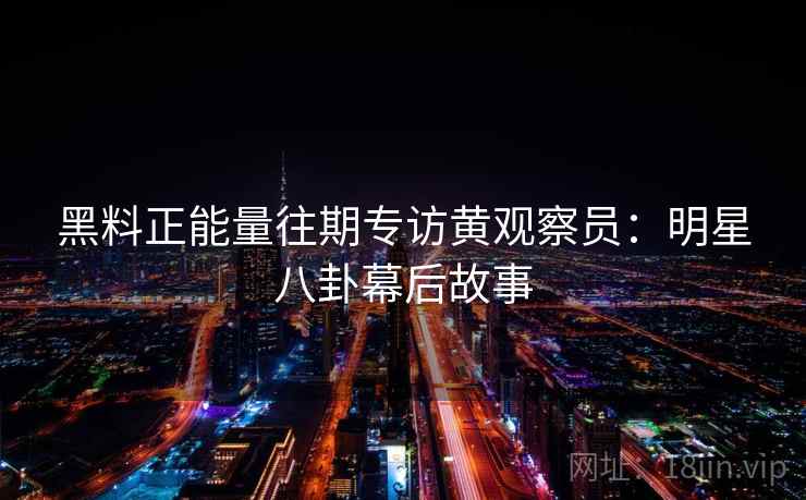 黑料正能量往期专访黄观察员:明星八卦幕后故事 黑料正能量往期专访黄观察员:明星八卦幕后故事