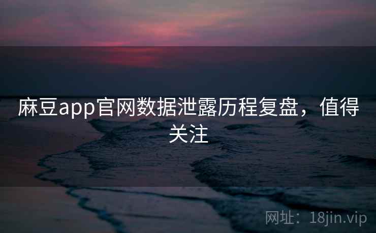 麻豆app官网数据泄露历程复盘,值得关注 麻豆app官网数据泄露历程复盘,值得关注