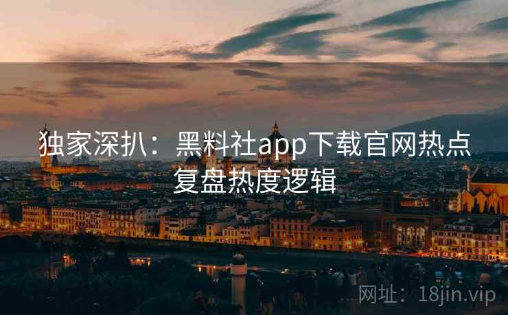 独家深扒:黑料社app下载官网热点复盘热度逻辑 独家深扒:黑料社app下载官网热点复盘热度逻辑