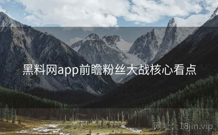 黑料网app前瞻粉丝大战核心看点 黑料网app前瞻粉丝大战核心看点