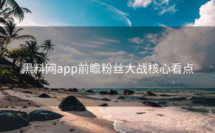 黑料网app前瞻粉丝大战核心看点 黑料网app前瞻粉丝大战核心看点