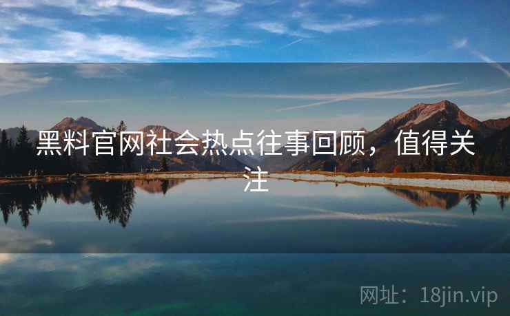 黑料官网社会热点往事回顾,值得关注 黑料官网社会热点往事回顾,值得关注