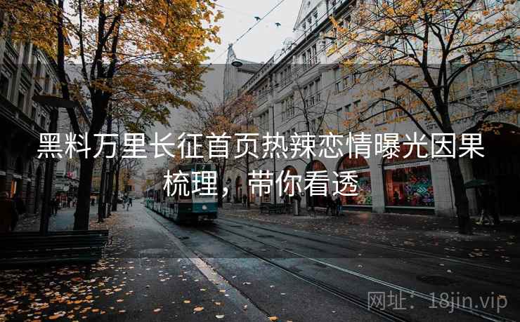 黑料万里长征首页热辣恋情曝光因果梳理,带你看透 黑料万里长征首页热辣恋情曝光因果梳理,带你看透