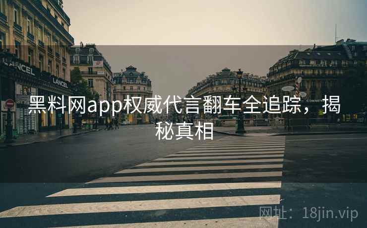黑料网app权威代言翻车全追踪，揭秘真相
