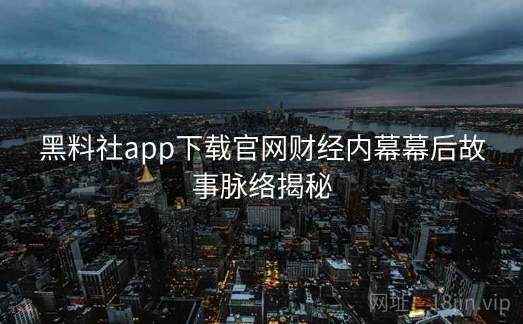 黑料社app下载官网财经内幕幕后故事脉络揭秘 黑料社app下载官网财经内幕幕后故事脉络揭秘