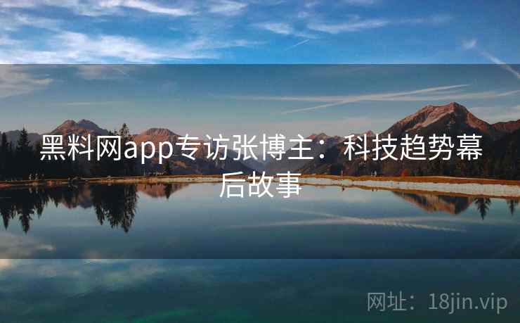 黑料网app专访张博主:科技趋势幕后故事 黑料网app专访张博主:科技趋势幕后故事