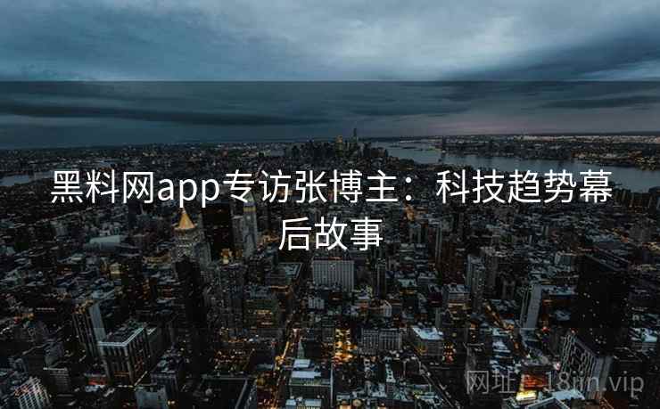 黑料网app专访张博主:科技趋势幕后故事 黑料网app专访张博主:科技趋势幕后故事