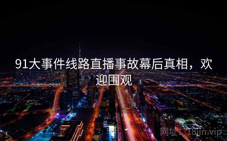 91大事件线路直播事故幕后真相,欢迎围观 91大事件线路直播事故幕后真相,欢迎围观